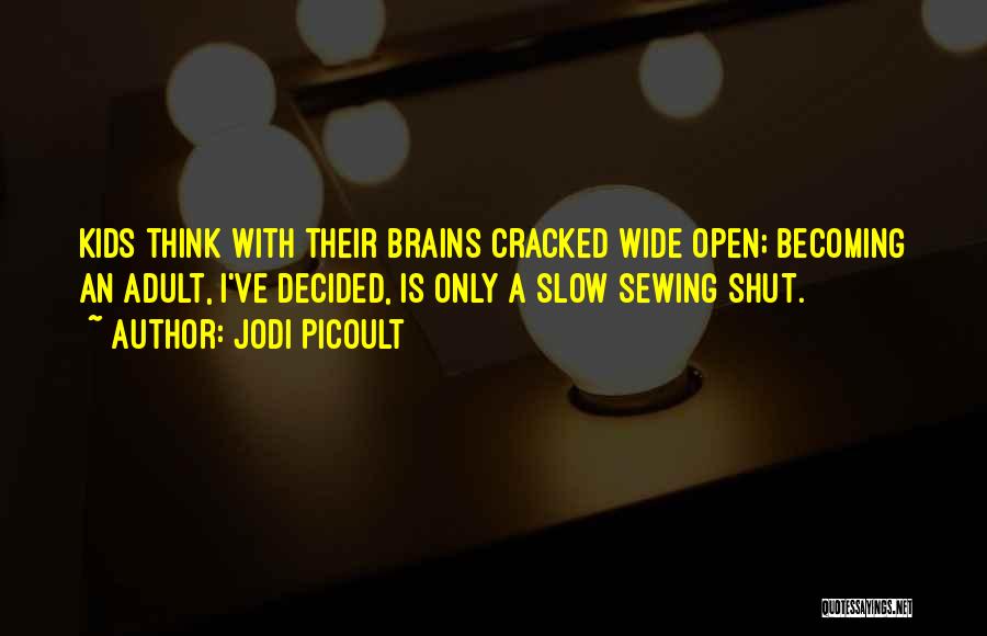 Jodi Picoult Quotes: Kids Think With Their Brains Cracked Wide Open; Becoming An Adult, I've Decided, Is Only A Slow Sewing Shut.