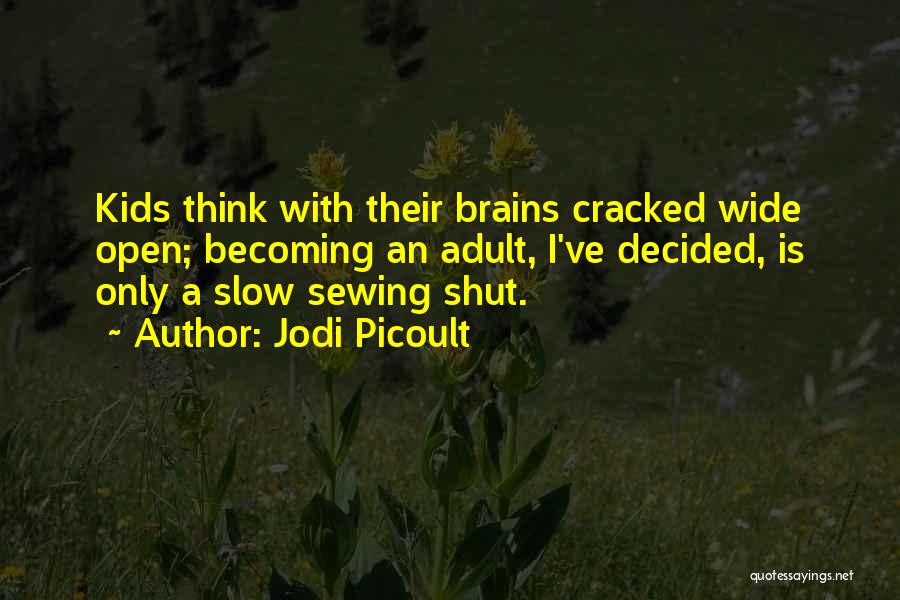 Jodi Picoult Quotes: Kids Think With Their Brains Cracked Wide Open; Becoming An Adult, I've Decided, Is Only A Slow Sewing Shut.