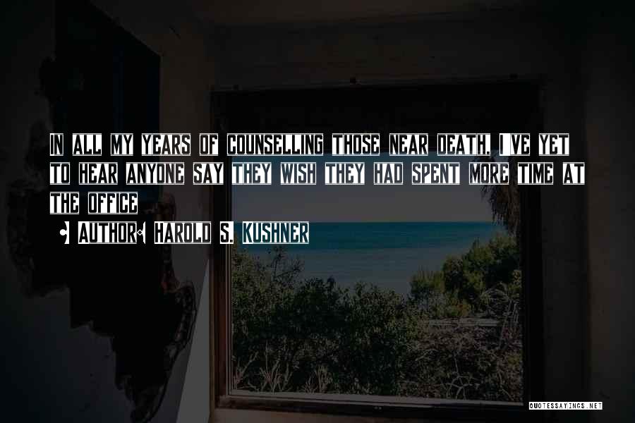 Harold S. Kushner Quotes: In All My Years Of Counselling Those Near Death, I've Yet To Hear Anyone Say They Wish They Had Spent