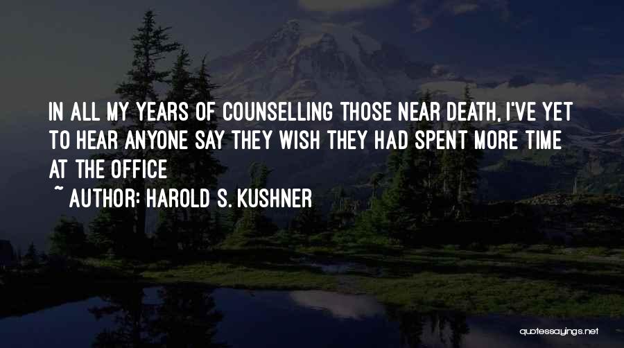 Harold S. Kushner Quotes: In All My Years Of Counselling Those Near Death, I've Yet To Hear Anyone Say They Wish They Had Spent