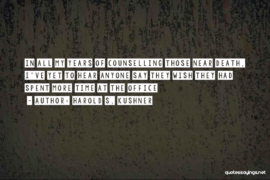 Harold S. Kushner Quotes: In All My Years Of Counselling Those Near Death, I've Yet To Hear Anyone Say They Wish They Had Spent