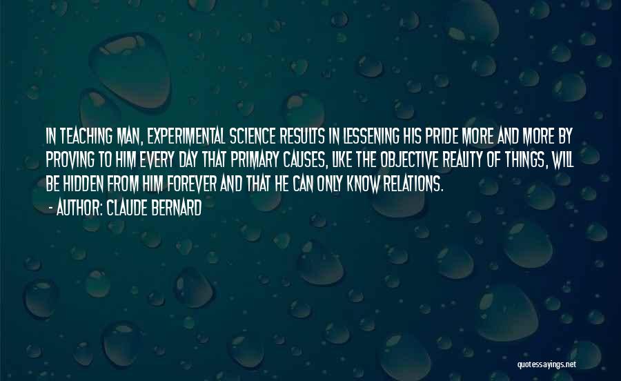 Claude Bernard Quotes: In Teaching Man, Experimental Science Results In Lessening His Pride More And More By Proving To Him Every Day That