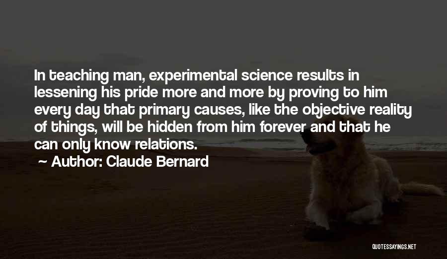 Claude Bernard Quotes: In Teaching Man, Experimental Science Results In Lessening His Pride More And More By Proving To Him Every Day That