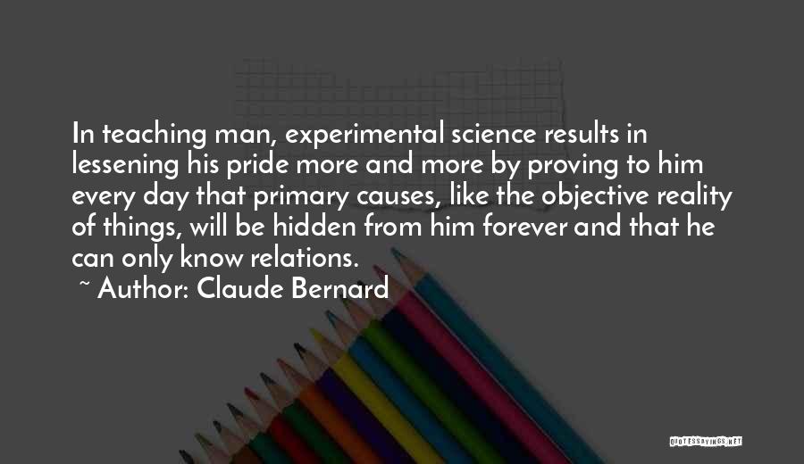 Claude Bernard Quotes: In Teaching Man, Experimental Science Results In Lessening His Pride More And More By Proving To Him Every Day That