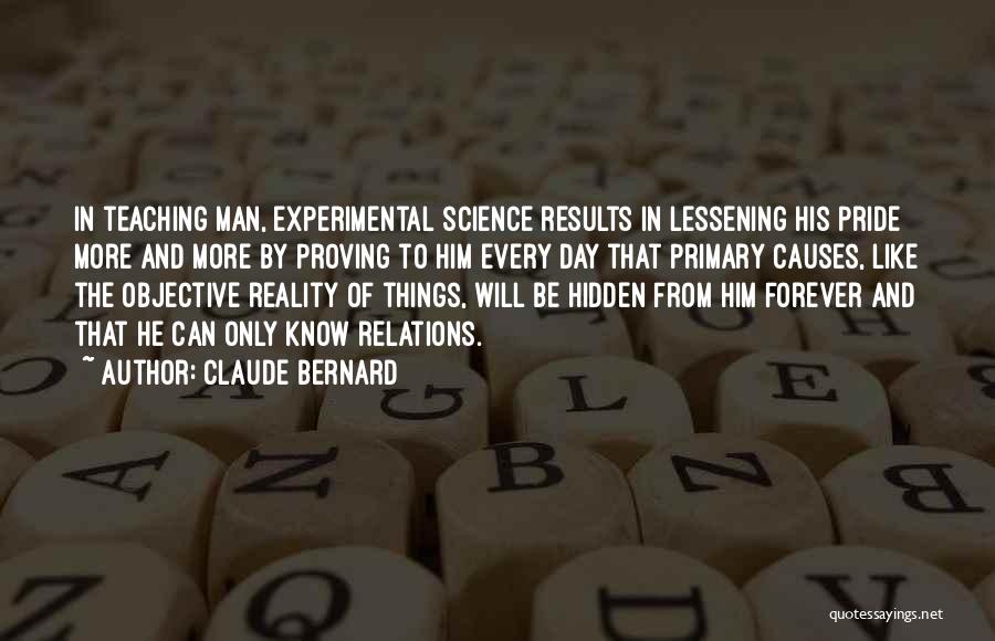 Claude Bernard Quotes: In Teaching Man, Experimental Science Results In Lessening His Pride More And More By Proving To Him Every Day That