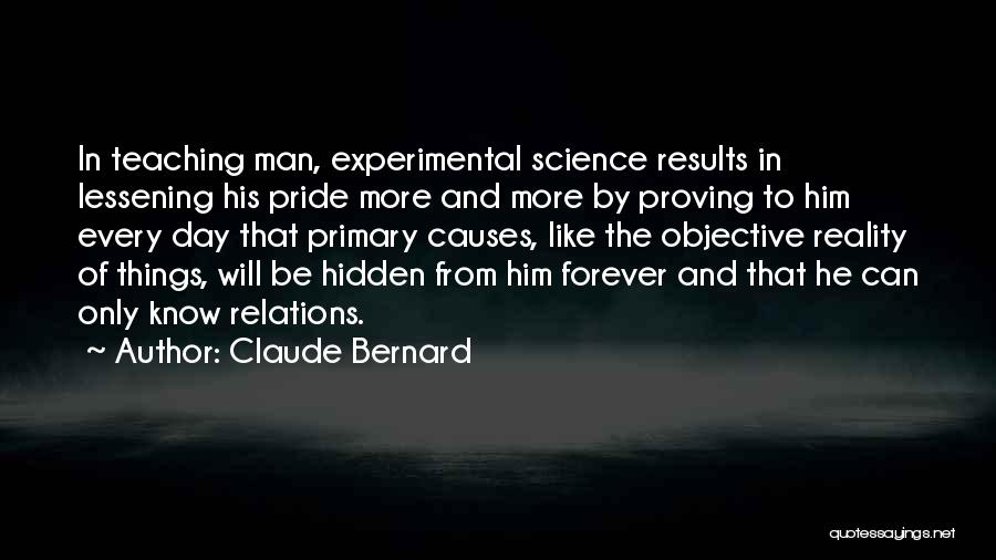 Claude Bernard Quotes: In Teaching Man, Experimental Science Results In Lessening His Pride More And More By Proving To Him Every Day That