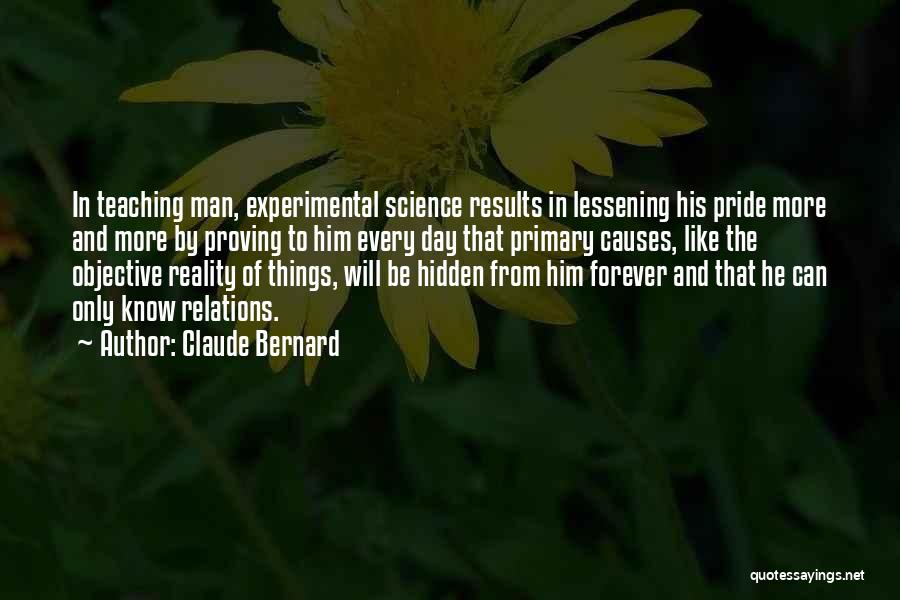 Claude Bernard Quotes: In Teaching Man, Experimental Science Results In Lessening His Pride More And More By Proving To Him Every Day That