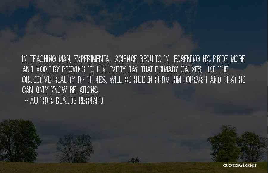 Claude Bernard Quotes: In Teaching Man, Experimental Science Results In Lessening His Pride More And More By Proving To Him Every Day That