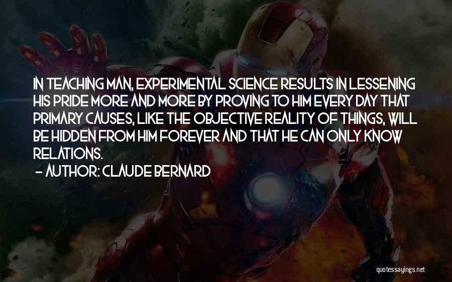 Claude Bernard Quotes: In Teaching Man, Experimental Science Results In Lessening His Pride More And More By Proving To Him Every Day That