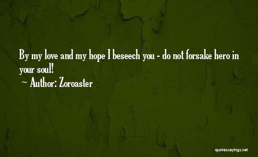 Zoroaster Quotes: By My Love And My Hope I Beseech You - Do Not Forsake Hero In Your Soul!