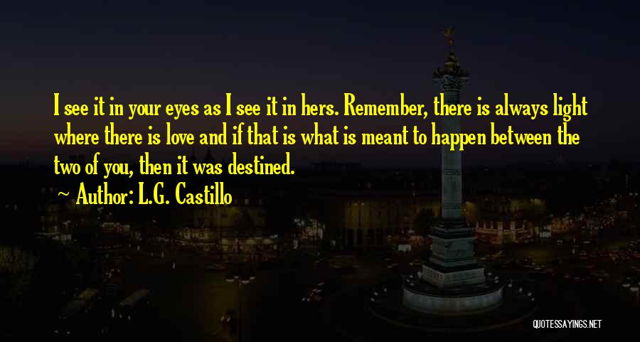 L.G. Castillo Quotes: I See It In Your Eyes As I See It In Hers. Remember, There Is Always Light Where There Is