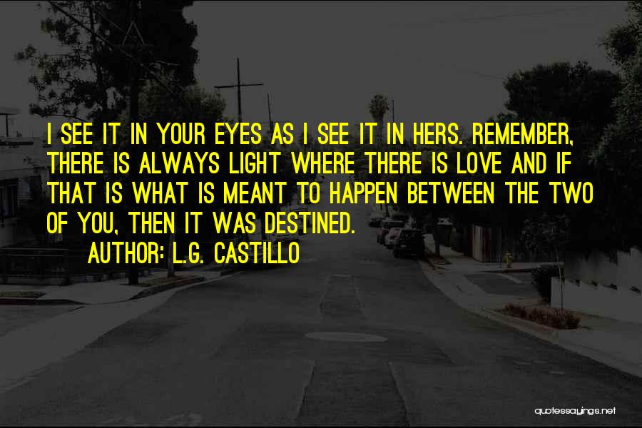 L.G. Castillo Quotes: I See It In Your Eyes As I See It In Hers. Remember, There Is Always Light Where There Is