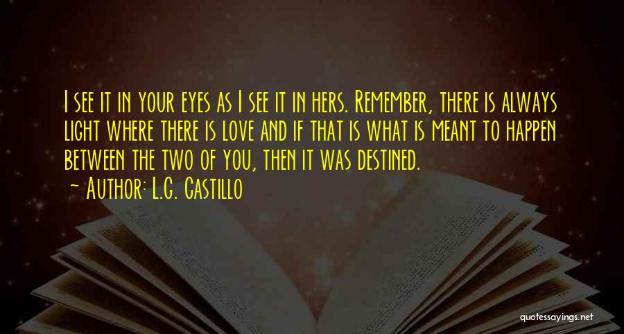 L.G. Castillo Quotes: I See It In Your Eyes As I See It In Hers. Remember, There Is Always Light Where There Is