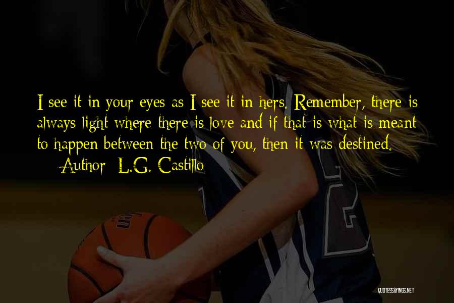 L.G. Castillo Quotes: I See It In Your Eyes As I See It In Hers. Remember, There Is Always Light Where There Is