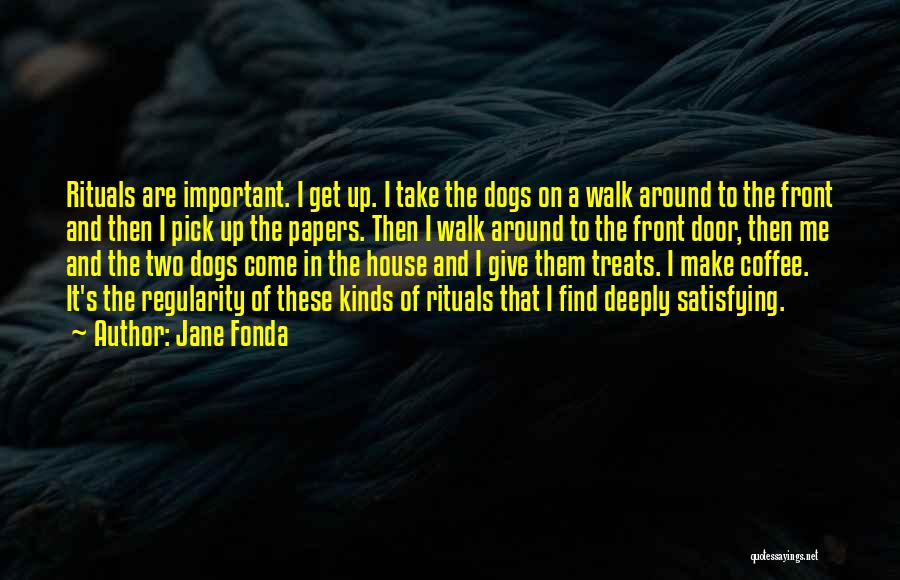 Jane Fonda Quotes: Rituals Are Important. I Get Up. I Take The Dogs On A Walk Around To The Front And Then I