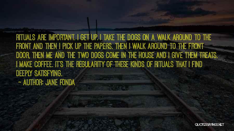 Jane Fonda Quotes: Rituals Are Important. I Get Up. I Take The Dogs On A Walk Around To The Front And Then I
