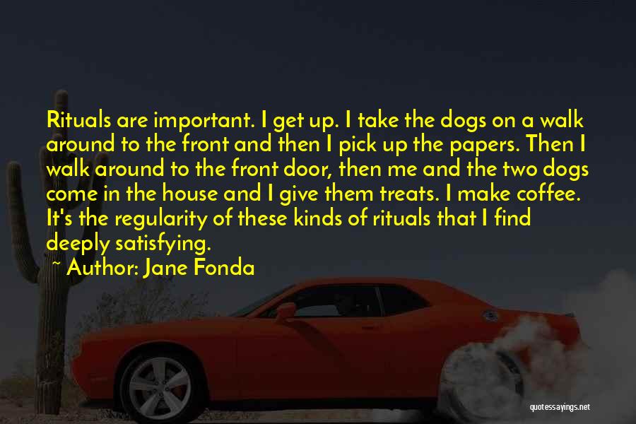 Jane Fonda Quotes: Rituals Are Important. I Get Up. I Take The Dogs On A Walk Around To The Front And Then I