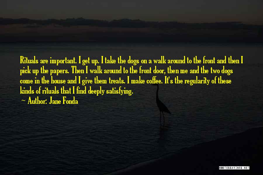 Jane Fonda Quotes: Rituals Are Important. I Get Up. I Take The Dogs On A Walk Around To The Front And Then I