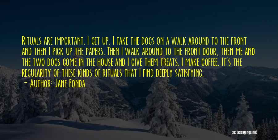 Jane Fonda Quotes: Rituals Are Important. I Get Up. I Take The Dogs On A Walk Around To The Front And Then I