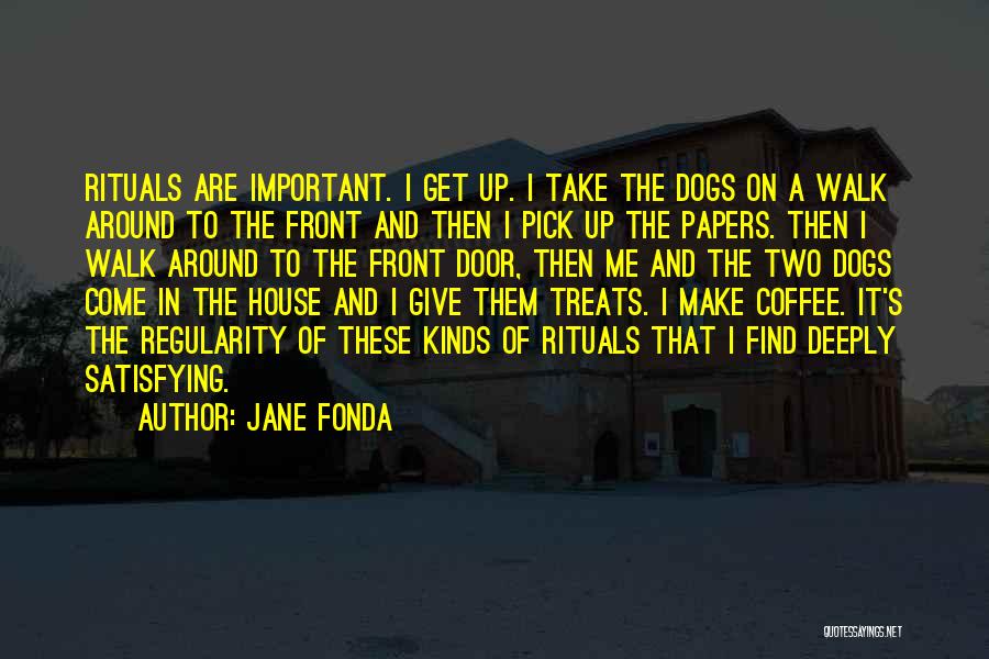 Jane Fonda Quotes: Rituals Are Important. I Get Up. I Take The Dogs On A Walk Around To The Front And Then I