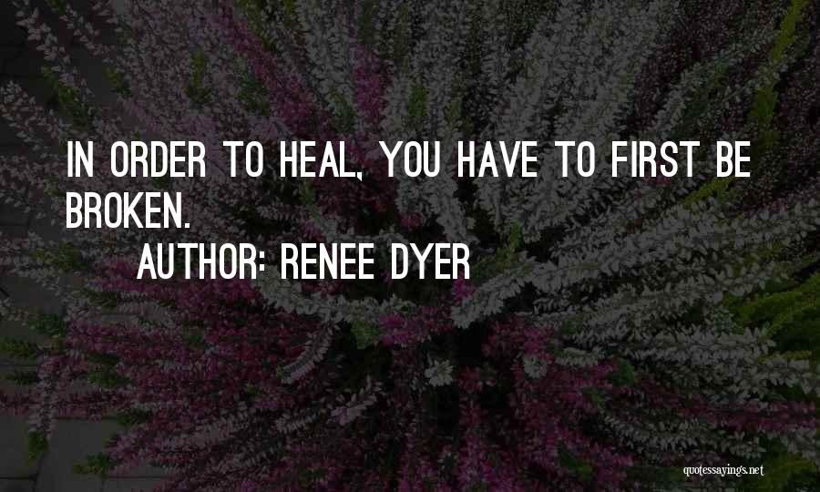 Renee Dyer Quotes: In Order To Heal, You Have To First Be Broken.