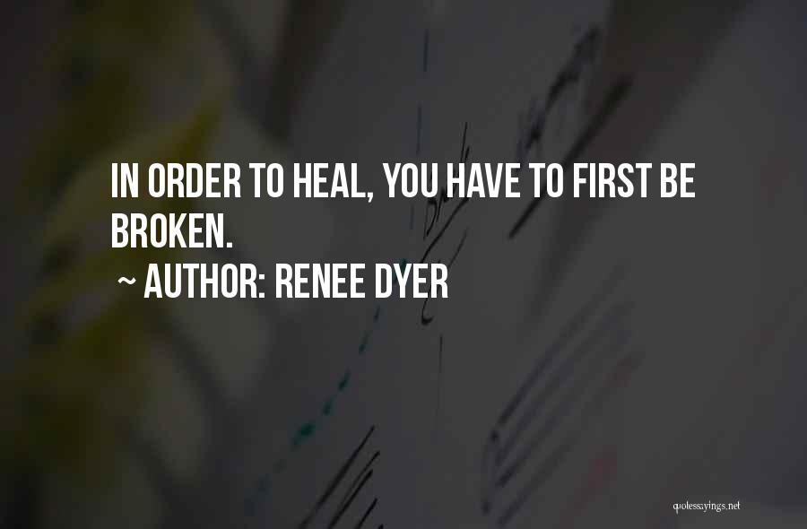 Renee Dyer Quotes: In Order To Heal, You Have To First Be Broken.