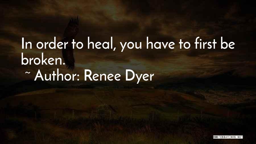 Renee Dyer Quotes: In Order To Heal, You Have To First Be Broken.