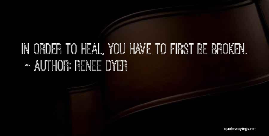 Renee Dyer Quotes: In Order To Heal, You Have To First Be Broken.