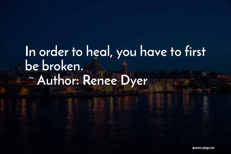 Renee Dyer Quotes: In Order To Heal, You Have To First Be Broken.