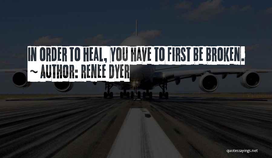 Renee Dyer Quotes: In Order To Heal, You Have To First Be Broken.