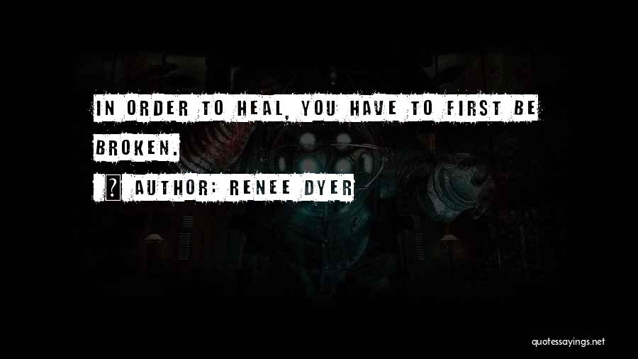 Renee Dyer Quotes: In Order To Heal, You Have To First Be Broken.