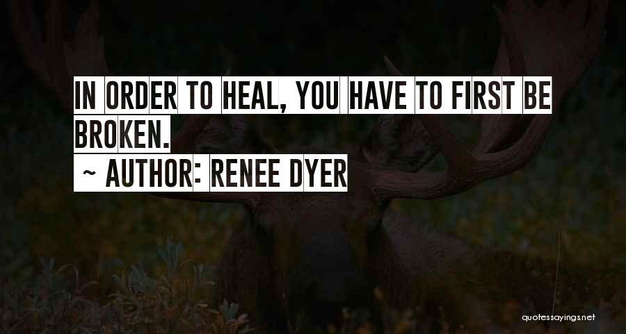 Renee Dyer Quotes: In Order To Heal, You Have To First Be Broken.