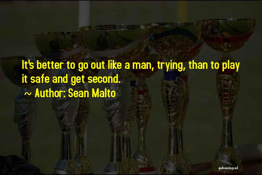 Sean Malto Quotes: It's Better To Go Out Like A Man, Trying, Than To Play It Safe And Get Second.