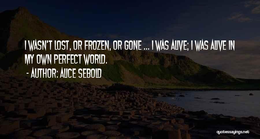Alice Sebold Quotes: I Wasn't Lost, Or Frozen, Or Gone ... I Was Alive; I Was Alive In My Own Perfect World.