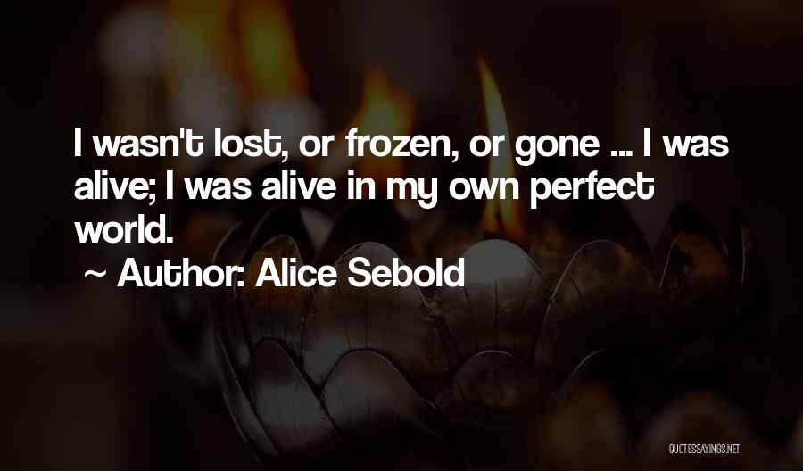 Alice Sebold Quotes: I Wasn't Lost, Or Frozen, Or Gone ... I Was Alive; I Was Alive In My Own Perfect World.