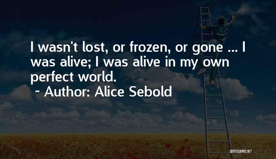 Alice Sebold Quotes: I Wasn't Lost, Or Frozen, Or Gone ... I Was Alive; I Was Alive In My Own Perfect World.