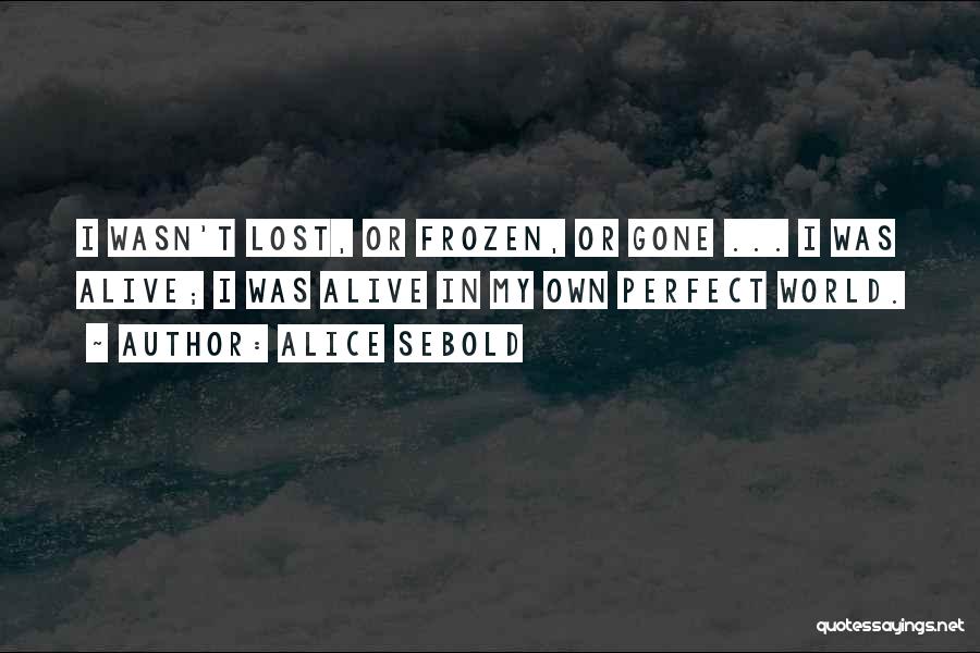 Alice Sebold Quotes: I Wasn't Lost, Or Frozen, Or Gone ... I Was Alive; I Was Alive In My Own Perfect World.