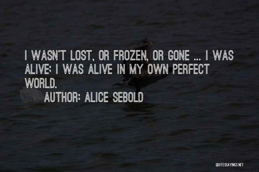 Alice Sebold Quotes: I Wasn't Lost, Or Frozen, Or Gone ... I Was Alive; I Was Alive In My Own Perfect World.