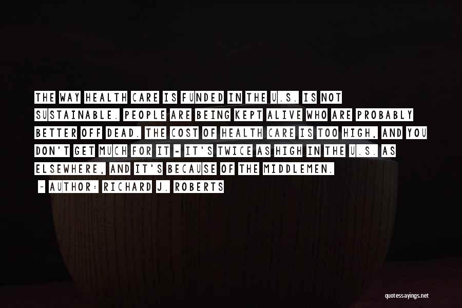 Richard J. Roberts Quotes: The Way Health Care Is Funded In The U.s. Is Not Sustainable. People Are Being Kept Alive Who Are Probably