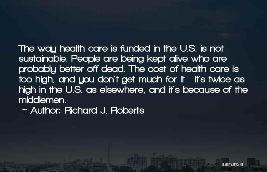 Richard J. Roberts Quotes: The Way Health Care Is Funded In The U.s. Is Not Sustainable. People Are Being Kept Alive Who Are Probably