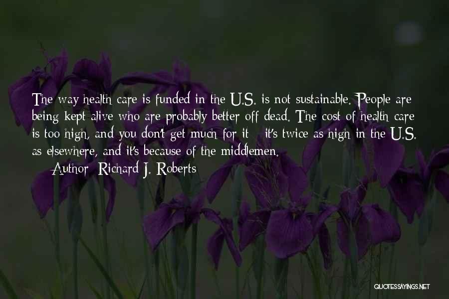 Richard J. Roberts Quotes: The Way Health Care Is Funded In The U.s. Is Not Sustainable. People Are Being Kept Alive Who Are Probably