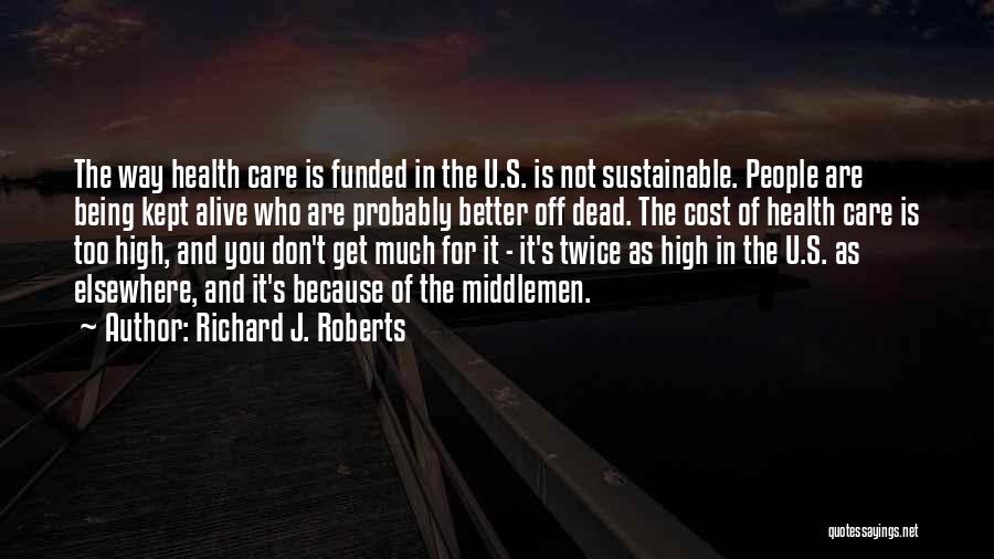 Richard J. Roberts Quotes: The Way Health Care Is Funded In The U.s. Is Not Sustainable. People Are Being Kept Alive Who Are Probably