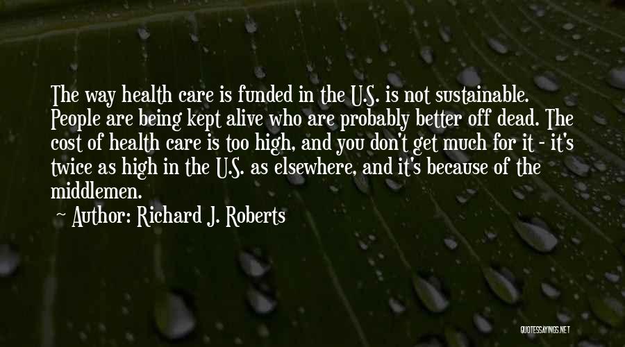 Richard J. Roberts Quotes: The Way Health Care Is Funded In The U.s. Is Not Sustainable. People Are Being Kept Alive Who Are Probably