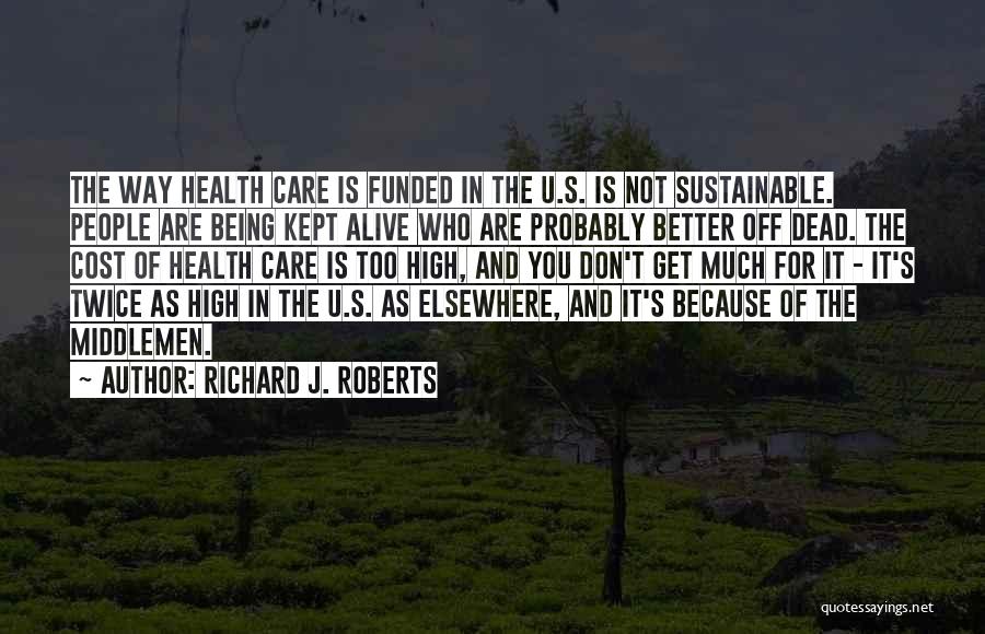 Richard J. Roberts Quotes: The Way Health Care Is Funded In The U.s. Is Not Sustainable. People Are Being Kept Alive Who Are Probably