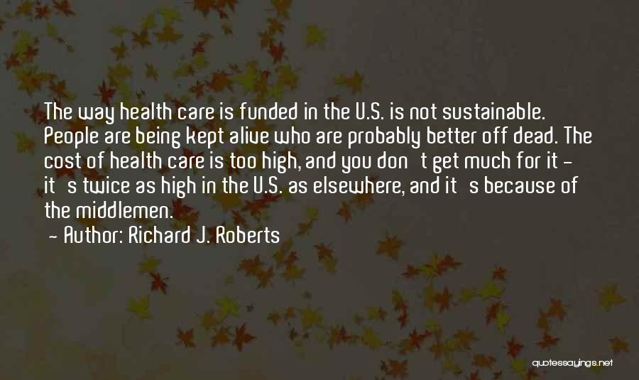 Richard J. Roberts Quotes: The Way Health Care Is Funded In The U.s. Is Not Sustainable. People Are Being Kept Alive Who Are Probably