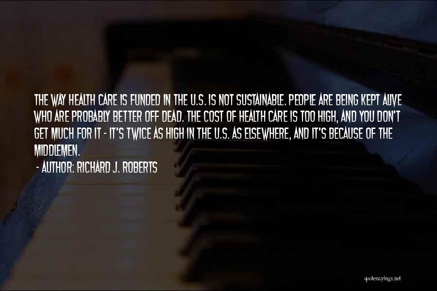 Richard J. Roberts Quotes: The Way Health Care Is Funded In The U.s. Is Not Sustainable. People Are Being Kept Alive Who Are Probably