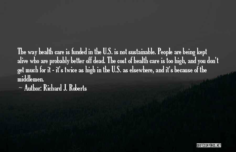 Richard J. Roberts Quotes: The Way Health Care Is Funded In The U.s. Is Not Sustainable. People Are Being Kept Alive Who Are Probably