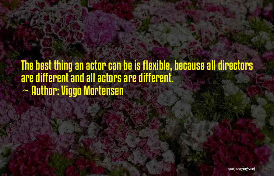 Viggo Mortensen Quotes: The Best Thing An Actor Can Be Is Flexible, Because All Directors Are Different And All Actors Are Different.