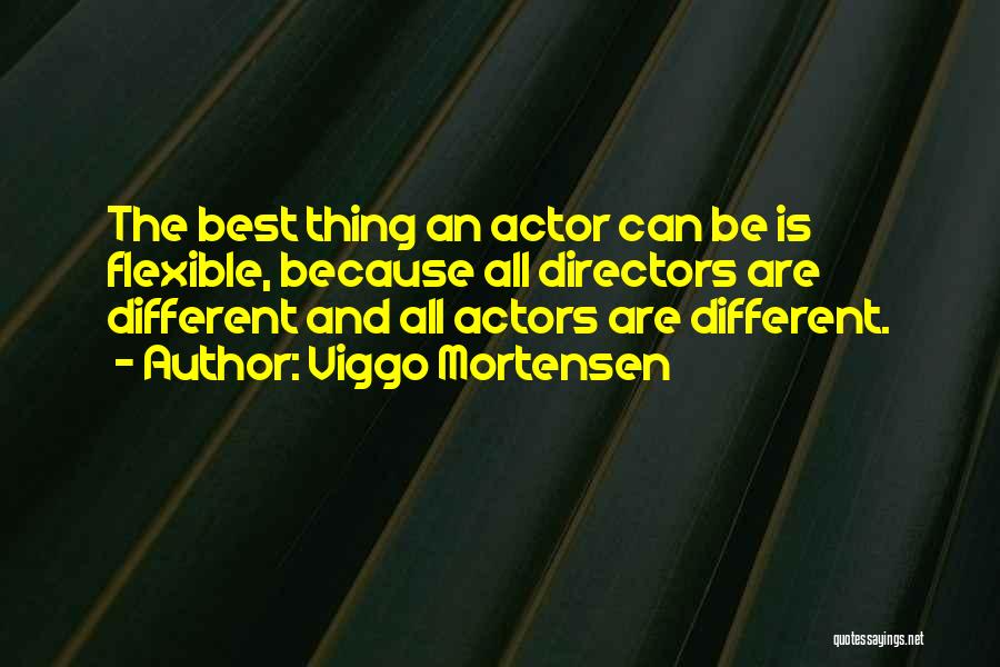 Viggo Mortensen Quotes: The Best Thing An Actor Can Be Is Flexible, Because All Directors Are Different And All Actors Are Different.