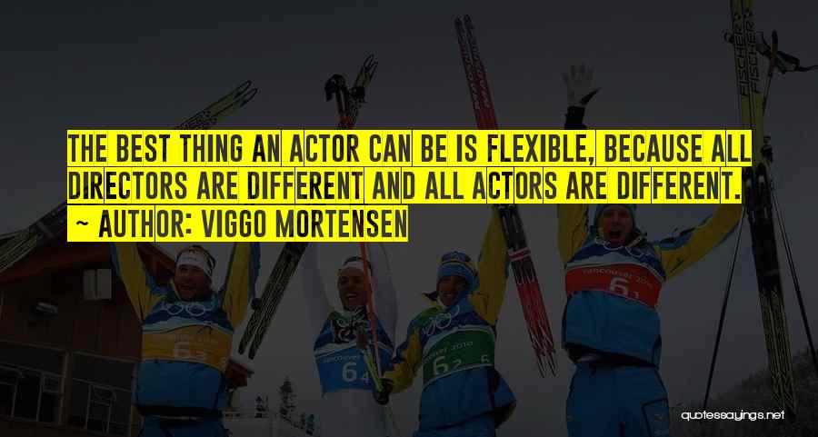 Viggo Mortensen Quotes: The Best Thing An Actor Can Be Is Flexible, Because All Directors Are Different And All Actors Are Different.